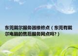東莞戴爾服務(wù)器維修點（東莞有戴爾電腦的售后服務(wù)網(wǎng)點嗎?）