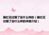 藏紅花過期了是什么樣的（藏紅花過期了是什么樣的詳細(xì)介紹）