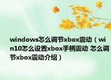 windows怎么調(diào)節(jié)xbox震動(dòng)（win10怎么設(shè)置xbox手柄震動(dòng) 怎么調(diào)節(jié)xbox震動(dòng)介紹）