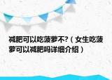 減肥可以吃菠蘿不?（女生吃菠蘿可以減肥嗎詳細(xì)介紹）