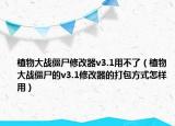 植物大戰(zhàn)僵尸修改器v3.1用不了（植物大戰(zhàn)僵尸的v3.1修改器的打包方式怎樣用）