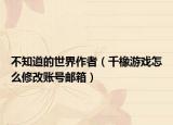 不知道的世界作者（千橡游戲怎么修改賬號郵箱）
