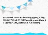 誰又sandisk cruzer blade 8G U盤得量產(chǎn)工具 ,U盤格式化不了,怎么處理?（誰又sandisk cruzer blade 8G U盤得量產(chǎn)工具 ,U盤格式化不了,怎么處理?）