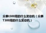 眾泰t300用的什么發(fā)動機(jī)（眾泰T300用的什么發(fā)動機(jī)）