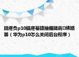 鍗庝負(fù)p10鎬庝箞鍏抽棴鍚庣紼嬪簭（華為p10怎么關(guān)閉后臺程序）