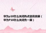 華為p10怎么關(guān)閉熱點(diǎn)資訊鎖屏（華為P10怎么關(guān)閉負(fù)一屏）