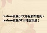 realme真我gt大師版發(fā)布時(shí)間（realme真我GT大師版重量）