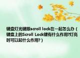 鍵盤燈光鍵跟scroll lock在一起怎么辦（鍵盤上的Scroll Lock鍵有什么作用?燈亮?xí)r可以起什么作用?）