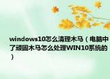 windows10怎么清理木馬（電腦中了頑固木馬怎么處理WIN10系統(tǒng)的）
