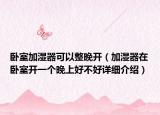 臥室加濕器可以整晚開（加濕器在臥室開一個晚上好不好詳細(xì)介紹）