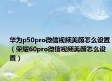 華為p50pro微信視頻美顏怎么設(shè)置（榮耀60pro微信視頻美顏怎么設(shè)置）