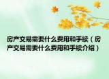 房產(chǎn)交易需要什么費用和手續(xù)（房產(chǎn)交易需要什么費用和手續(xù)介紹）