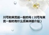 川芎和黃芪能一起吃嗎（川芎與黃芪一起吃有什么效果詳細介紹）