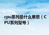 cpu系列是什么意思（CPU系列型號(hào)）
