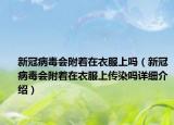 新冠病毒會附著在衣服上嗎（新冠病毒會附著在衣服上傳染嗎詳細介紹）