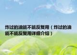 炸過的油能不能反復(fù)用（炸過的油能不能反復(fù)用詳細(xì)介紹）