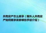 共有房產(chǎn)怎么繼承（跟外人共有房產(chǎn)如何繼承需要哪些手續(xù)介紹）