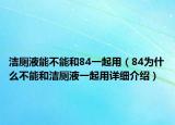 潔廁液能不能和84一起用（84為什么不能和潔廁液一起用詳細(xì)介紹）