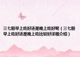 三七粉早上吃好還是晚上吃好呢（三七粉早上吃好還是晚上吃比較好詳細(xì)介紹）