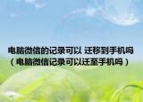 電腦微信的記錄可以 遷移到手機(jī)嗎（電腦微信記錄可以遷至手機(jī)嗎）