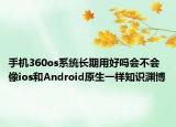 手機360os系統(tǒng)長期用好嗎會不會像ios和Android原生一樣知識淵博