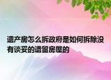 遺產(chǎn)房怎么拆政府是如何拆除沒有談妥的遺留房屋的