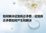 如何解決征地拆遷矛盾；征地拆遷矛盾如何產(chǎn)生和解決