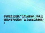 手機隨意出現(xiàn)的廣告怎么刪除?（手機出現(xiàn)很多冒充短信的廣告,怎么禁止和刪除?）