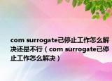 com surrogate已停止工作怎么解決還是不行（com surrogate已停止工作怎么解決）