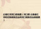 云南紅河河口縣地圖（河口鎮(zhèn) 云南省紅河哈尼族彝族自治州河口瑤族自治縣轄鎮(zhèn)）