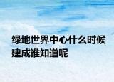 綠地世界中心什么時(shí)候建成誰(shuí)知道呢