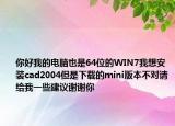 你好我的電腦也是64位的WIN7我想安裝cad2004但是下載的mini版本不對(duì)請(qǐng)給我一些建議謝謝你