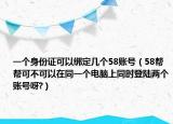 一個(gè)身份證可以綁定幾個(gè)58賬號(hào)（58幫幫可不可以在同一個(gè)電腦上同時(shí)登陸兩個(gè)賬號(hào)呀?）