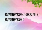 都市桃花運(yùn)小說大全（都市桃花運(yùn)）