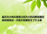 最近玩火線總是提示因為主機問題需要回房間請再試一次我不知道發(fā)生了什么事