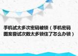 手機試太多次密碼被鎖（手機密碼圖案嘗試次數(shù)太多鎖住了怎么辦鎖）