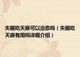 失眠吃天麻可以治愈嗎（失眠吃天麻有用嗎詳細介紹）