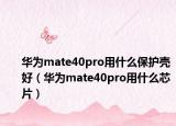 華為mate40pro用什么保護(hù)殼好（華為mate40pro用什么芯片）