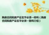 購房合同和房產(chǎn)證名字必須一樣嗎（購房合同和房產(chǎn)證名字必須一致嗎介紹）