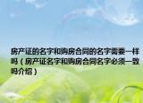 房產(chǎn)證的名字和購房合同的名字需要一樣嗎（房產(chǎn)證名字和購房合同名字必須一致嗎介紹）