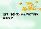 請(qǐng)問一下各位公積金貸款**高限額是多少