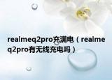 realmeq2pro充滿電（realmeq2pro有無線充電嗎）