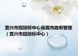 宜興市招投標中心直屬市政府管理（宜興市招投標中心）