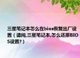 三星筆記本怎么在bios恢復(fù)出廠設(shè)置（請問,三星筆記本,怎么還原BIOS設(shè)置?）