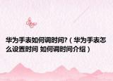 華為手表如何調(diào)時間?（華為手表怎么設(shè)置時間 如何調(diào)時間介紹）