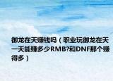 御龍?jiān)谔熨嶅X(qián)嗎（職業(yè)玩御龍?jiān)谔煲惶炷苜嵍嗌賀MB?和DNF那個(gè)賺得多）