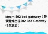 steam 502 bad gateway（登錄游戲出現502 Bad Gateway什么意思）