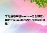 華為運(yùn)動(dòng)耳機(jī)freelace怎么切歌（華為freelace耳機(jī)怎么控制音樂(lè)播放）