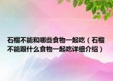 石榴不能和哪些食物一起吃（石榴不能跟什么食物一起吃詳細(xì)介紹）