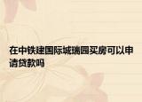 在中鐵建國(guó)際城瑞園買房可以申請(qǐng)貸款嗎